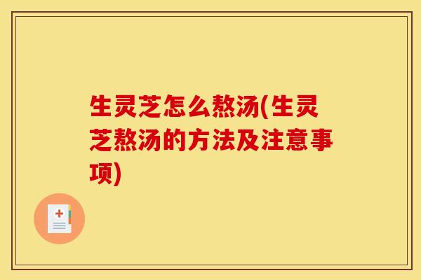 生灵芝怎么熬汤(生灵芝熬汤的方法及注意事项) 生灵芝怎么熬汤(生灵芝熬汤的方法及注意事项)