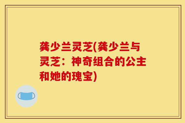 龚少兰灵芝(龚少兰与灵芝：神奇组合的公主和她的瑰宝)