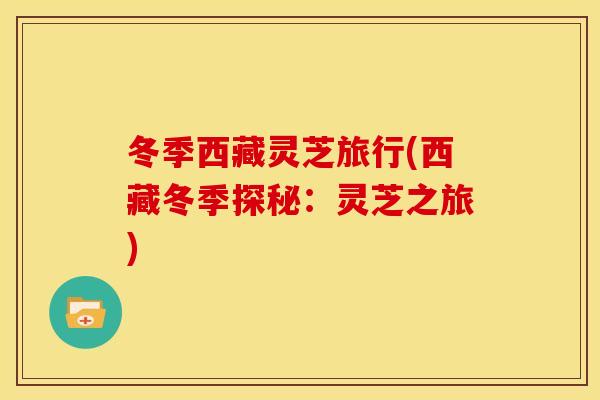 冬季西藏灵芝旅行(西藏冬季探秘:灵芝之旅) 冬季西藏灵芝旅行(西藏冬季探秘:灵芝之旅)