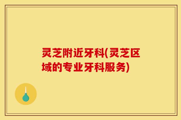 灵芝附近牙科(灵芝区域的专业牙科服务) 灵芝附近牙科(灵芝区域的专业牙科服务)