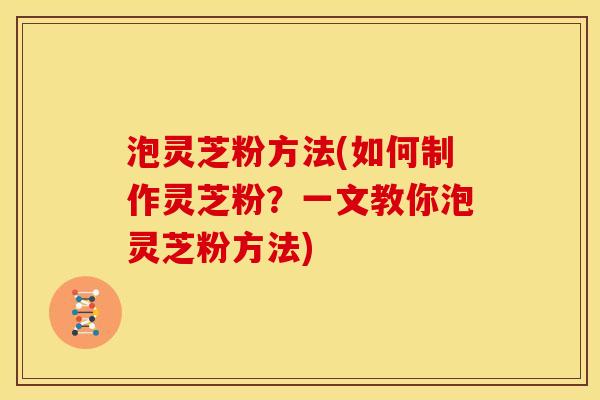 泡灵芝粉方法(如何制作灵芝粉?一文教你泡灵芝粉方法) 泡灵芝粉方法(如何制作灵芝粉?一文教你泡灵芝粉方法)