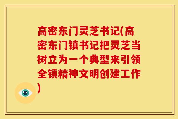 高密东门灵芝书记(高密东门镇书记把灵芝当树立为一个典型来引领全镇精神文明创建工作) 高密东门灵芝书记(高密东门镇书记把灵芝当树立为一个典型来引领全镇精神文明创建工作)