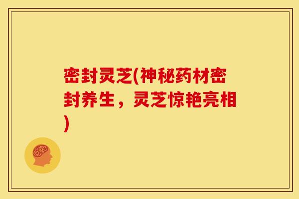 密封灵芝(神秘药材密封养生，灵芝惊艳亮相)