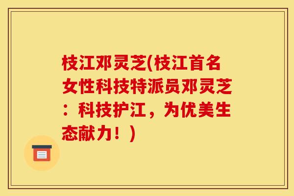 枝江邓灵芝(枝江首名女性科技特派员邓灵芝:科技护江,为优美生态献力!) 枝江邓灵芝(枝江首名女性科技特派员邓灵芝:科技护江,为优美生态献力!)