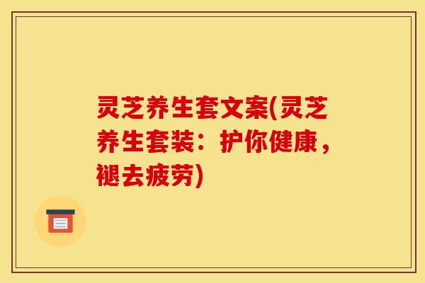 灵芝养生套文案(灵芝养生套装:护你健康,褪去疲劳) 灵芝养生套文案(灵芝养生套装:护你健康,褪去疲劳)