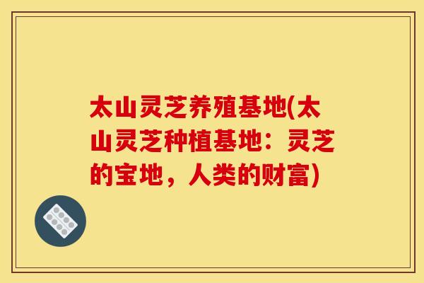 太山灵芝养殖基地(太山灵芝种植基地:灵芝的宝地,人类的财富) 太山灵芝养殖基地(太山灵芝种植基地:灵芝的宝地,人类的财富)