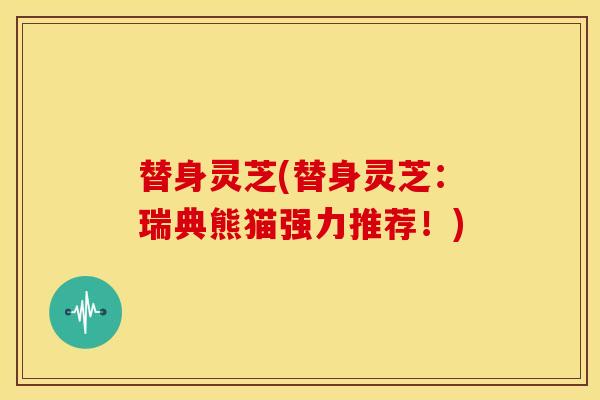 替身灵芝(替身灵芝:瑞典熊猫强力推荐!) 替身灵芝(替身灵芝:瑞典熊猫强力推荐!)