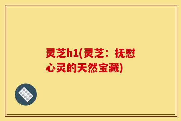 灵芝h1(灵芝:抚慰心灵的天然宝藏) 灵芝h1(灵芝:抚慰心灵的天然宝藏)