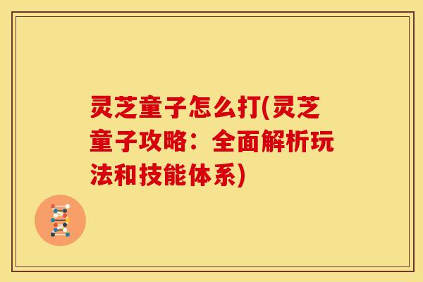 灵芝童子怎么打(灵芝童子攻略:全面解析玩法和技能体系) 灵芝童子怎么打(灵芝童子攻略:全面解析玩法和技能体系)