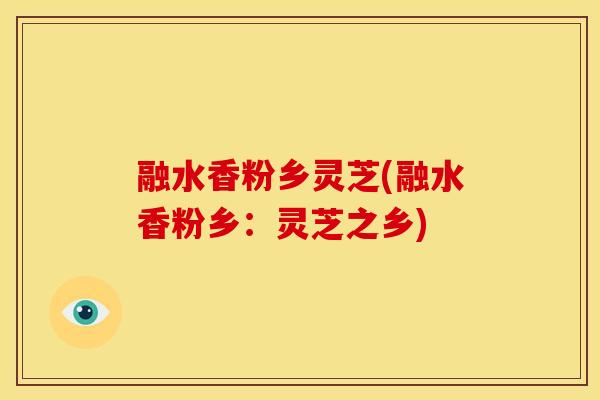 融水香粉乡灵芝(融水香粉乡:灵芝之乡) 融水香粉乡灵芝(融水香粉乡:灵芝之乡)