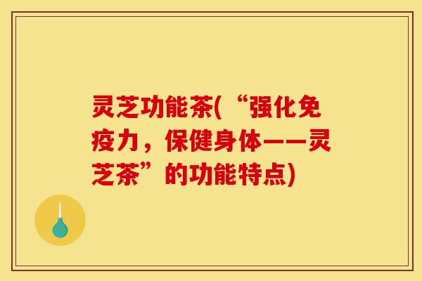 灵芝功能茶(“强化免疫力,保健身体——灵芝茶”的功能特点) 灵芝功能茶(“强化免疫力,保健身体——灵芝茶”的功能特点)