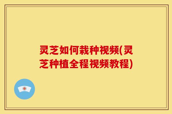 灵芝如何栽种视频(灵芝种植全程视频教程) 灵芝如何栽种视频(灵芝种植全程视频教程)