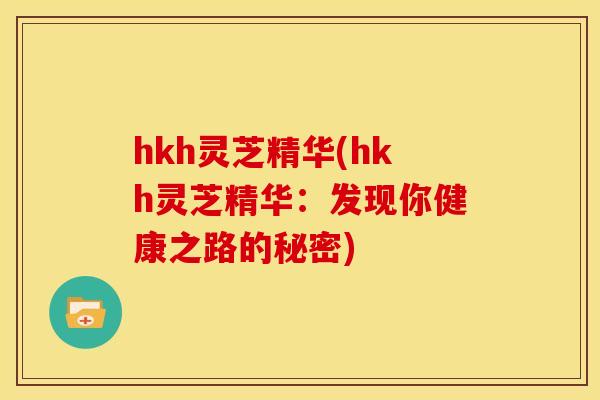 hkh灵芝精华(hkh灵芝精华:发现你健康之路的秘密) hkh灵芝精华(hkh灵芝精华:发现你健康之路的秘密)