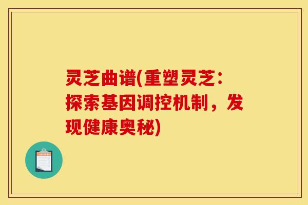 灵芝曲谱(重塑灵芝:探索基因调控机制,发现健康奥秘) 灵芝曲谱(重塑灵芝:探索基因调控机制,发现健康奥秘)