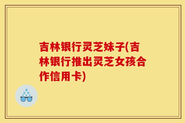 吉林银行灵芝妹子(吉林银行推出灵芝女孩合作信用卡) 吉林银行灵芝妹子(吉林银行推出灵芝女孩合作信用卡)