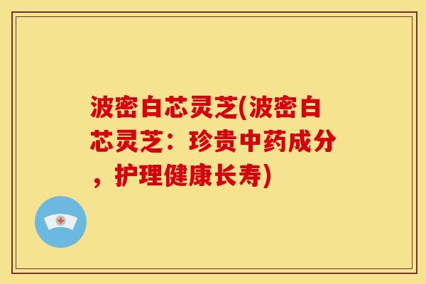 波密白芯灵芝(波密白芯灵芝：珍贵成分，护理健康长寿)