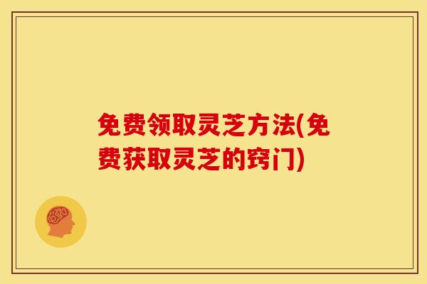免费领取灵芝方法(免费获取灵芝的窍门) 免费领取灵芝方法(免费获取灵芝的窍门)