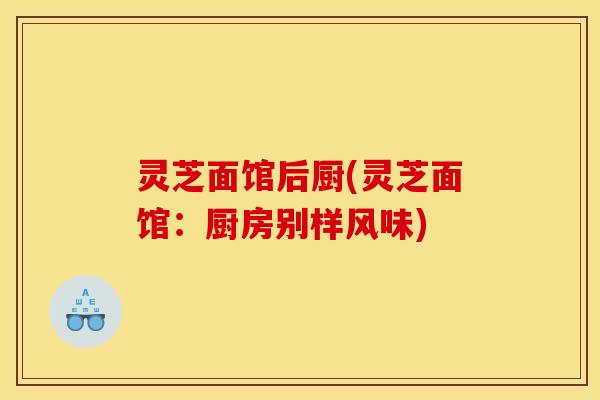灵芝面馆后厨(灵芝面馆:厨房别样风味) 灵芝面馆后厨(灵芝面馆:厨房别样风味)