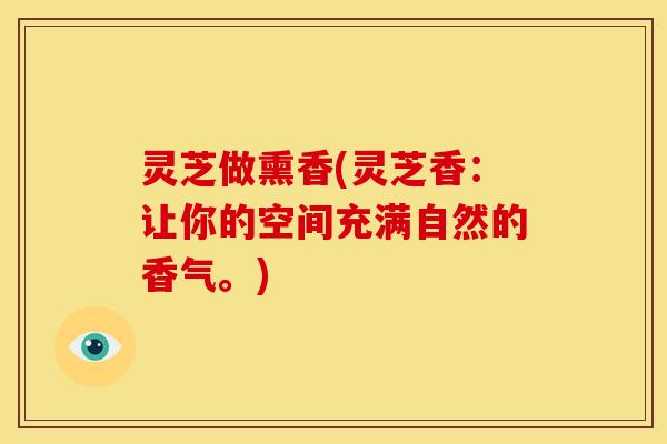 灵芝做熏香(灵芝香：让你的空间充满自然的香气。)