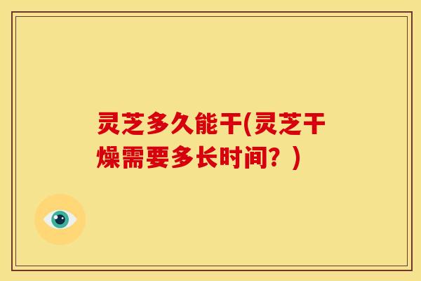 灵芝多久能干(灵芝干燥需要多长时间？)