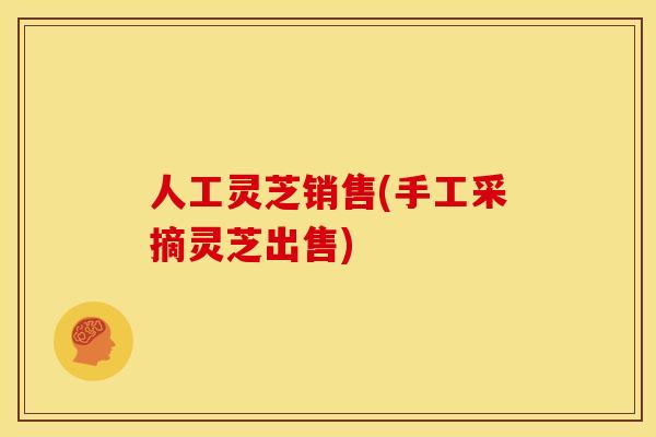 人工灵芝销售(手工采摘灵芝出售) 人工灵芝销售(手工采摘灵芝出售)