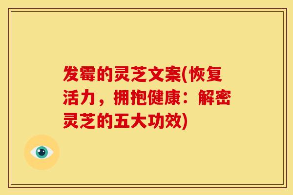 发霉的灵芝文案(恢复活力,拥抱健康:解密灵芝的五大功效) 发霉的灵芝文案(恢复活力,拥抱健康:解密灵芝的五大功效)
