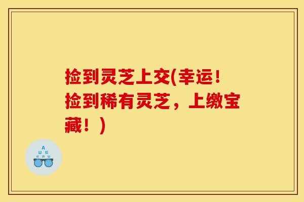 捡到灵芝上交(幸运!捡到稀有灵芝,上缴宝藏!) 捡到灵芝上交(幸运!捡到稀有灵芝,上缴宝藏!)