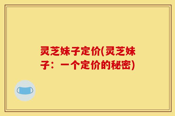 灵芝妹子定价(灵芝妹子:一个定价的秘密) 灵芝妹子定价(灵芝妹子:一个定价的秘密)