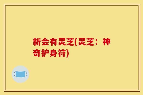 新会有灵芝(灵芝:神奇护身符) 新会有灵芝(灵芝:神奇护身符)