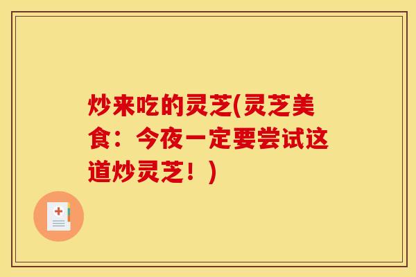 炒来吃的灵芝(灵芝美食:今夜一定要尝试这道炒灵芝!) 炒来吃的灵芝(灵芝美食:今夜一定要尝试这道炒灵芝!)