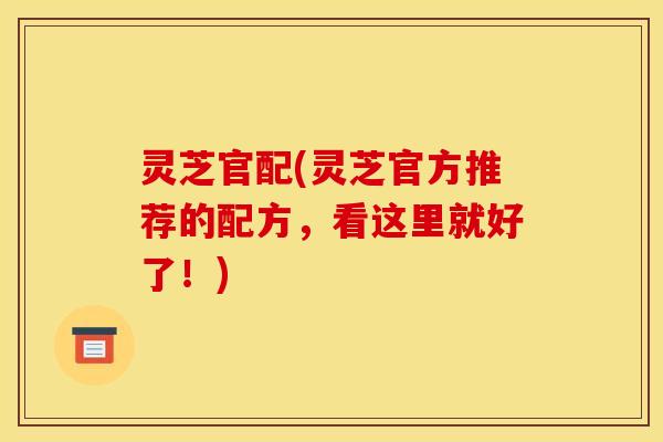 灵芝官配(灵芝官方推荐的配方,看这里就好了!) 灵芝官配(灵芝官方推荐的配方,看这里就好了!)