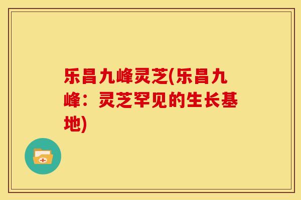 乐昌九峰灵芝(乐昌九峰:灵芝罕见的生长基地) 乐昌九峰灵芝(乐昌九峰:灵芝罕见的生长基地)