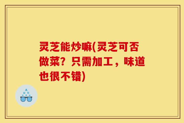 灵芝能炒嘛(灵芝可否做菜?只需加工,味道也很不错) 灵芝能炒嘛(灵芝可否做菜?只需加工,味道也很不错)