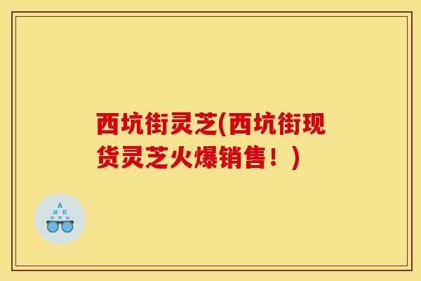 西坑街灵芝(西坑街现货灵芝火爆销售!) 西坑街灵芝(西坑街现货灵芝火爆销售!)