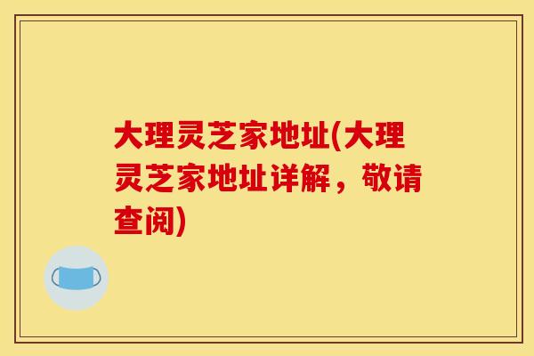 大理灵芝家地址(大理灵芝家地址详解,敬请查阅) 大理灵芝家地址(大理灵芝家地址详解,敬请查阅)