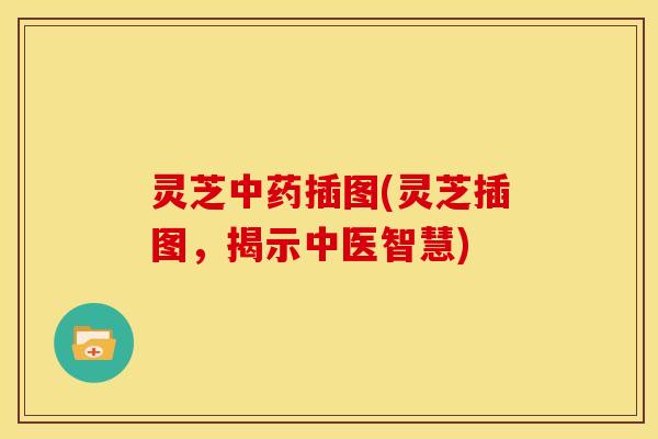 灵芝插图(灵芝插图,揭示中医智慧) 灵芝插图(灵芝插图,揭示中医智慧)
