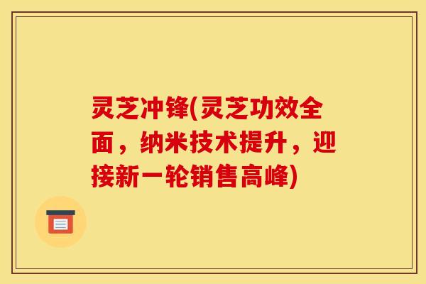 灵芝冲锋(灵芝功效全面,纳米技术提升,迎接新一轮销售高峰) 灵芝冲锋(灵芝功效全面,纳米技术提升,迎接新一轮销售高峰)