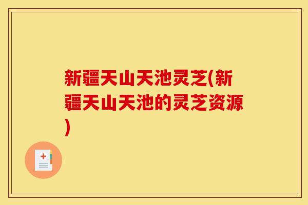 新疆天山天池灵芝(新疆天山天池的灵芝资源) 新疆天山天池灵芝(新疆天山天池的灵芝资源)