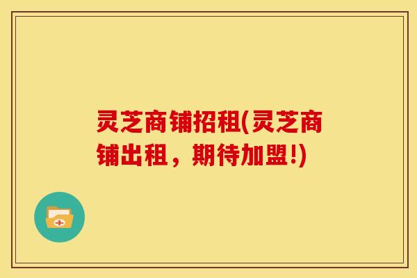 灵芝商铺招租(灵芝商铺出租，期待加盟!)