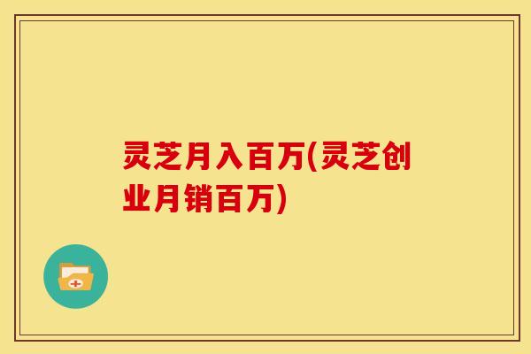 灵芝月入百万(灵芝创业月销百万)