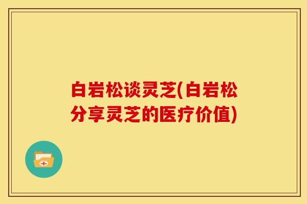 白岩松谈灵芝(白岩松分享灵芝的医疗价值) 白岩松谈灵芝(白岩松分享灵芝的医疗价值)