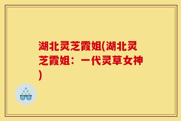 湖北灵芝霞姐(湖北灵芝霞姐：一代灵草女神)