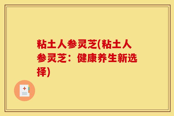 粘土人参灵芝(粘土人参灵芝：健康养生新选择)