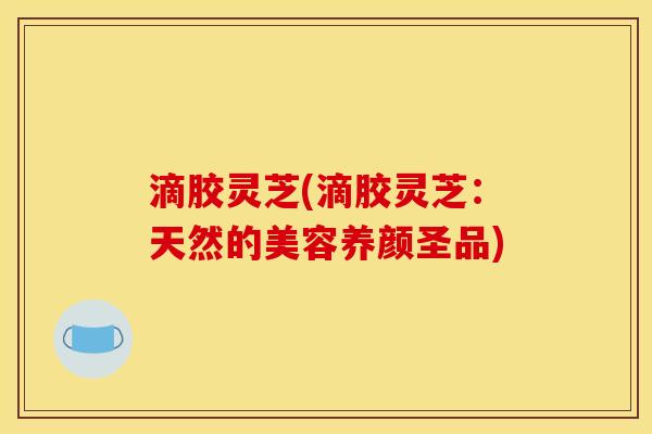 滴胶灵芝(滴胶灵芝:天然的美容养颜圣品) 滴胶灵芝(滴胶灵芝:天然的美容养颜圣品)