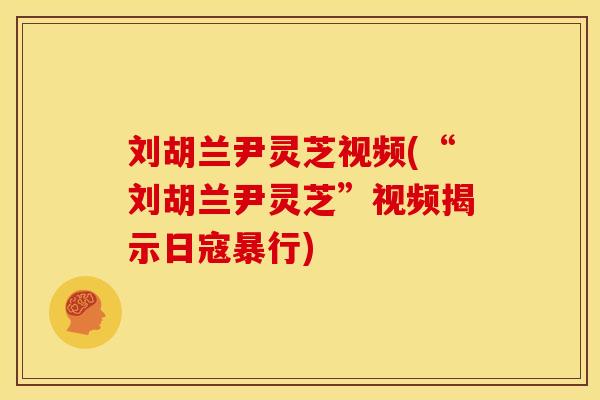 刘胡兰尹灵芝视频(“刘胡兰尹灵芝”视频揭示日寇暴行) 刘胡兰尹灵芝视频(“刘胡兰尹灵芝”视频揭示日寇暴行)