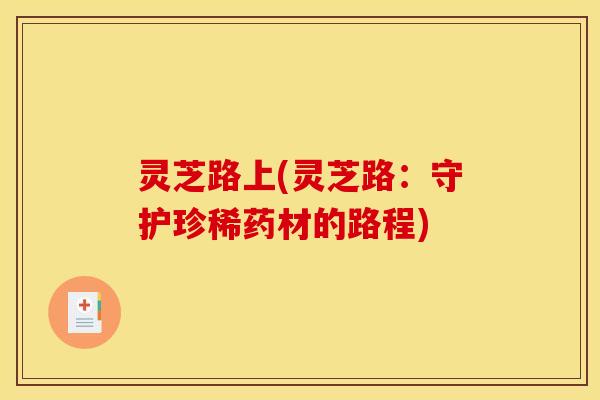 灵芝路上(灵芝路:守护珍稀药材的路程) 灵芝路上(灵芝路:守护珍稀药材的路程)