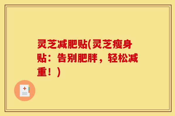 灵芝贴(灵芝瘦身贴:告别,轻松减重!) 灵芝贴(灵芝瘦身贴:告别,轻松减重!)