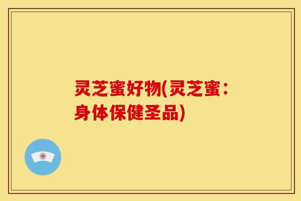 灵芝蜜好物(灵芝蜜:身体保健圣品) 灵芝蜜好物(灵芝蜜:身体保健圣品)