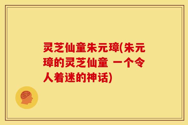 灵芝仙童朱元璋(朱元璋的灵芝仙童 一个令人着迷的神话)