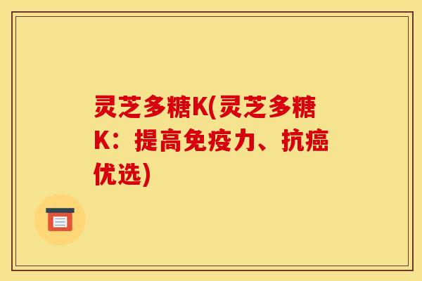 灵芝多糖K(灵芝多糖K:提高免疫力、抗优选) 灵芝多糖K(灵芝多糖K:提高免疫力、抗优选)